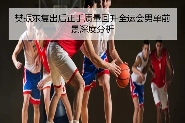 樊振东复出后正手质量回升全运会男单前景深度分析