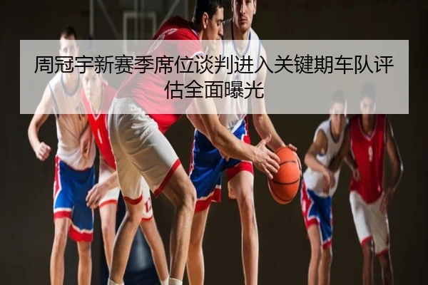 周冠宇新赛季席位谈判进入关键期车队评估全面曝光