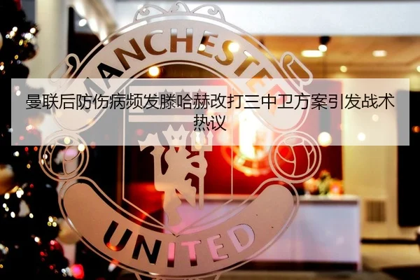 曼联后防伤病频发滕哈赫改打三中卫方案引发战术热议